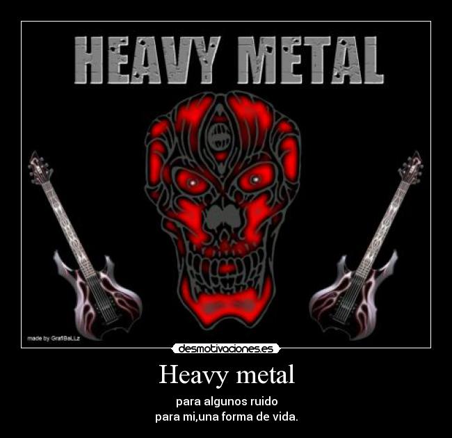 Heavy metal - para algunos ruido
para mi,una forma de vida.