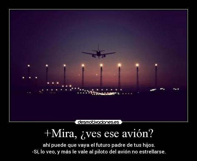 +Mira, ¿ves ese avión? - ahí puede que vaya el futuro padre de tus hijos.
-Sí, lo veo, y más le vale al piloto del avión no estrellarse.