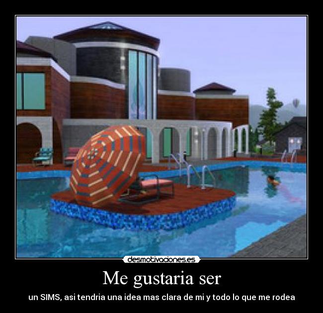 Me gustaria ser - un SIMS, asi tendria una idea mas clara de mi y todo lo que me rodea