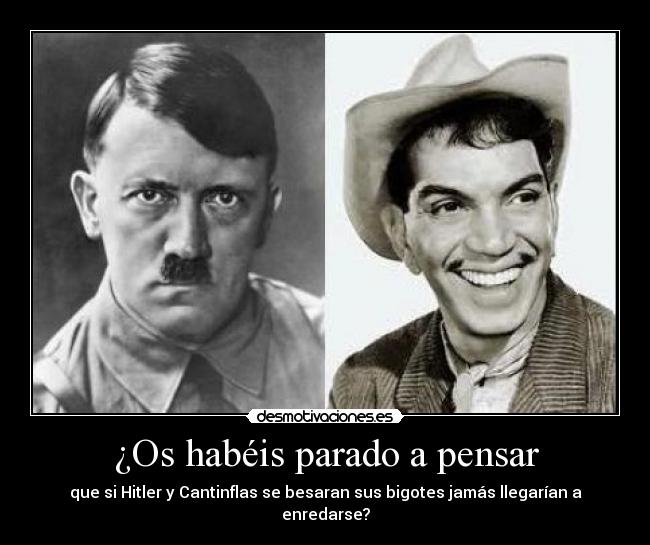 ¿Os habéis parado a pensar - que si Hitler y Cantinflas se besaran sus bigotes jamás llegarían a enredarse?