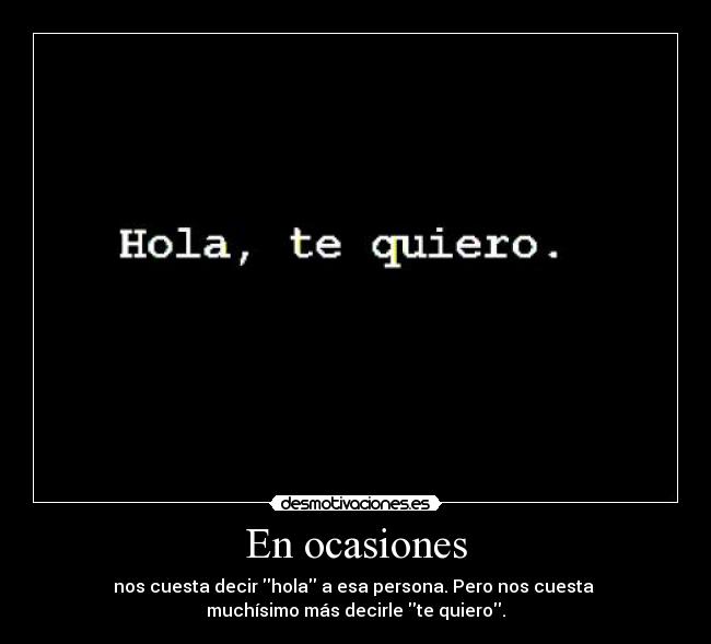 En ocasiones - nos cuesta decir hola a esa persona. Pero nos cuesta
muchísimo más decirle te quiero.