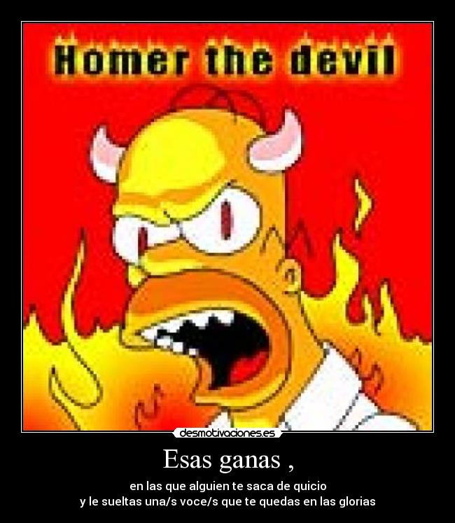 Esas ganas , - en las que alguien te saca de quicio
y le sueltas una/s voce/s que te quedas en las glorias