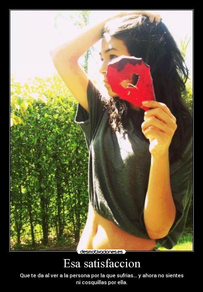 Esa satisfaccion - Que te da al ver a la persona por la que sufrias... y ahora no sientes
ni cosquillas por ella.