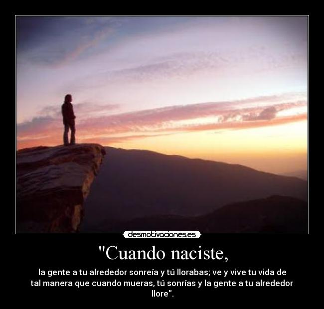 Cuando naciste, - la gente a tu alrededor sonreía y tú llorabas; ve y vive tu vida de
tal manera que cuando mueras, tú sonrías y la gente a tu alrededor
llore.