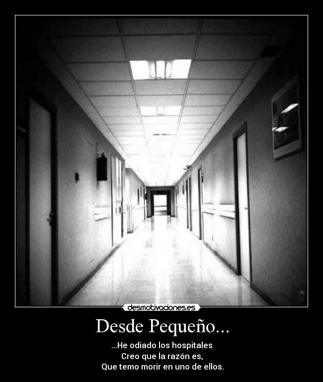 Desde Pequeño... - ...He odiado los hospitales
Creo que la razón es,
Que temo morir en uno de ellos.