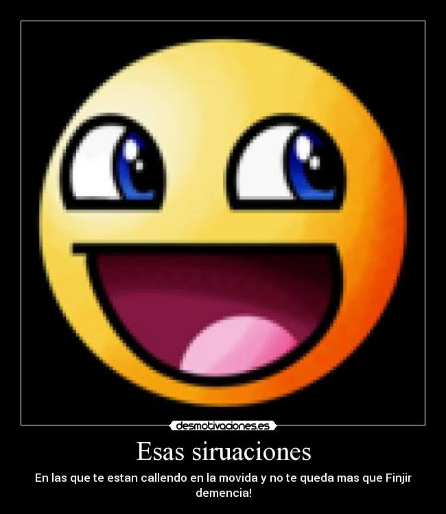 Esas siruaciones - En las que te estan callendo en la movida y no te queda mas que Finjir demencia!