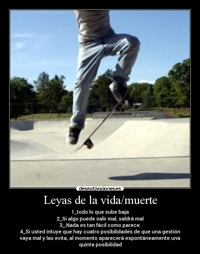 Leyas de la vida/muerte - 1_todo lo que sube baja
2_Si algo puede salir mal, saldrá mal
3_.Nada es tan fácil como parece.
4_Si usted intuye que hay cuatro posibilidades de que una gestión
vaya mal y las evita, al momento aparecerá espontáneamente una
quinta posibilidad
