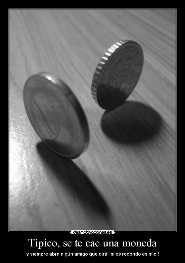 Típico, se te cae una moneda - y siempre abra algún amigo que dirá : si es redondo es mio !
