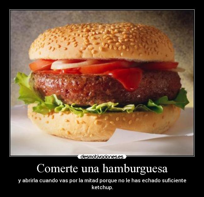 Comerte una hamburguesa - y abrirla cuando vas por la mitad porque no le has echado suficiente ketchup.