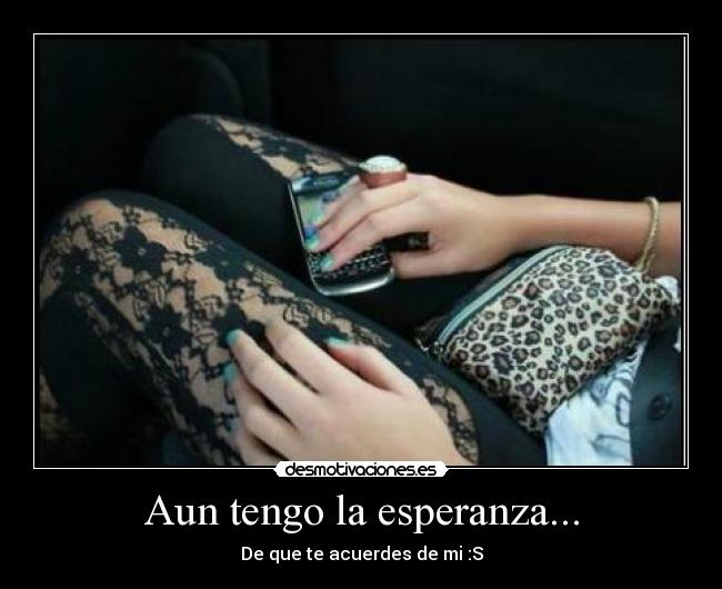 Aun tengo la esperanza... - De que te acuerdes de mi :S