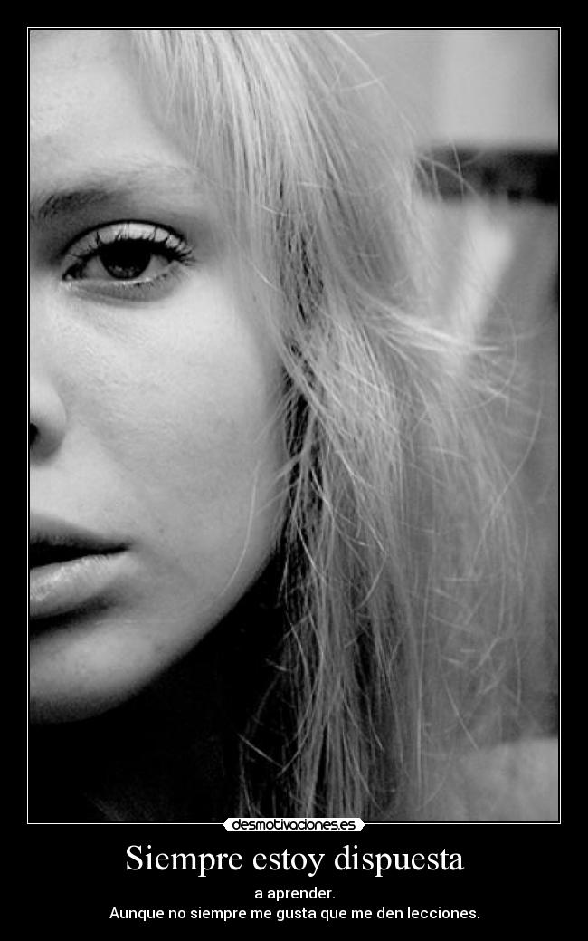 Siempre estoy dispuesta - a aprender.
Aunque no siempre me gusta que me den lecciones.