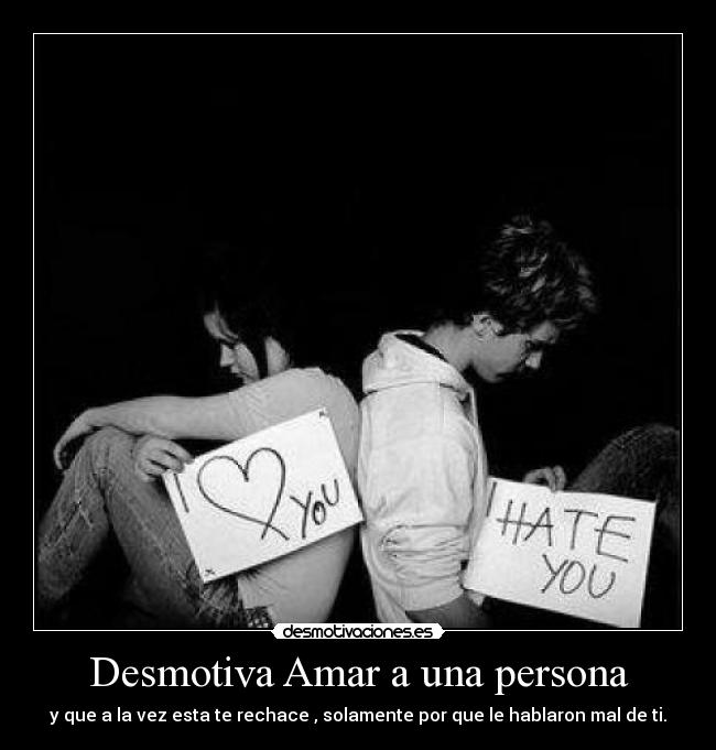 Desmotiva Amar a una persona - y que a la vez esta te rechace , solamente por que le hablaron mal de ti.
