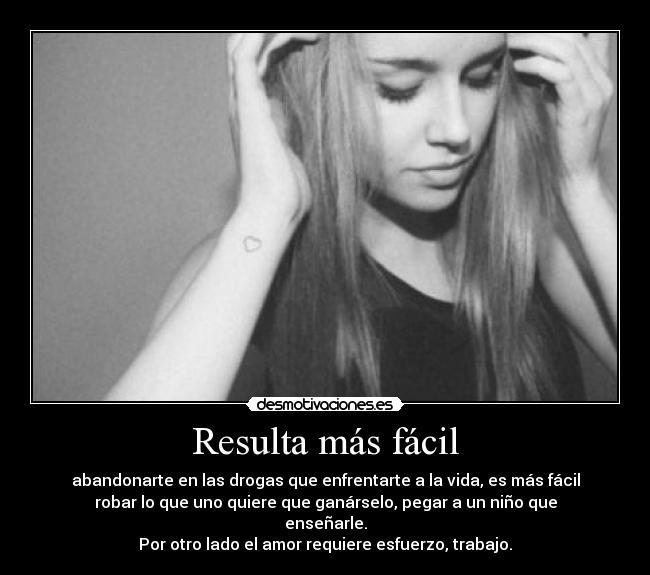 Resulta más fácil - abandonarte en las drogas que enfrentarte a la vida, es más fácil
robar lo que uno quiere que ganárselo, pegar a un niño que
enseñarle.
Por otro lado el amor requiere esfuerzo, trabajo.