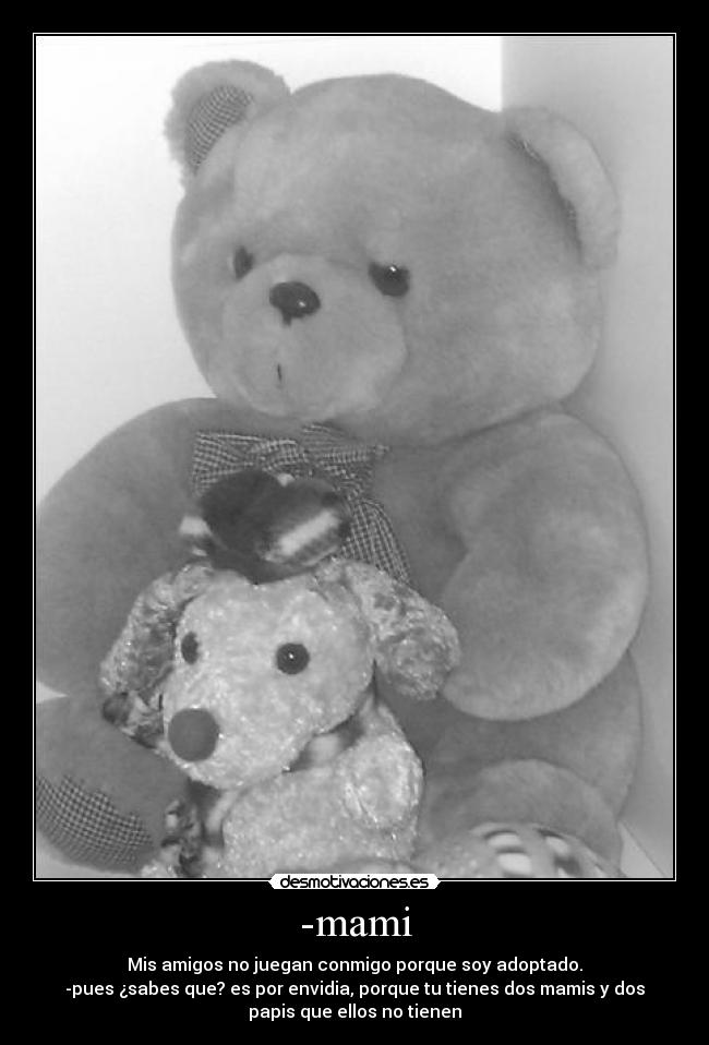 -mami - Mis amigos no juegan conmigo porque soy adoptado.
-pues ¿sabes que? es por envidia, porque tu tienes dos mamis y dos
papis que ellos no tienen