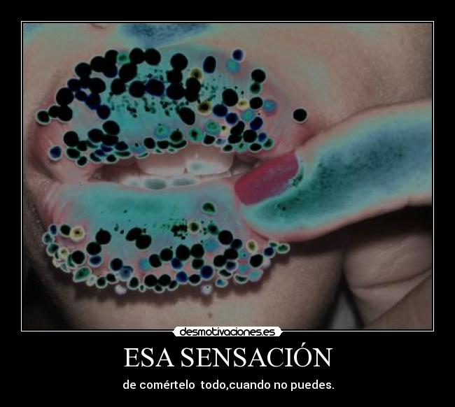 ESA SENSACIÓN - de comértelo todo,cuando no puedes.