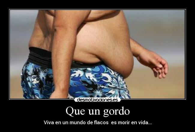 Que un gordo - Viva en un mundo de flacos  es morir en vida...