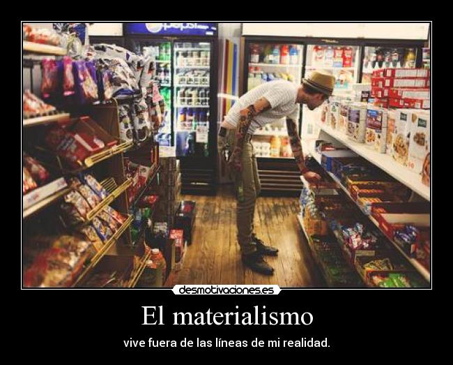 El materialismo - vive fuera de las líneas de mi realidad.