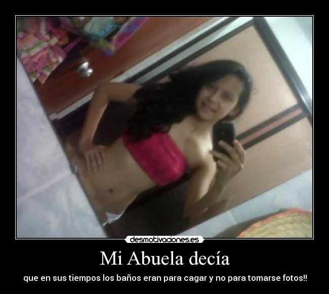 Mi Abuela decía - que en sus tiempos los baños eran para cagar y no para tomarse fotos!!