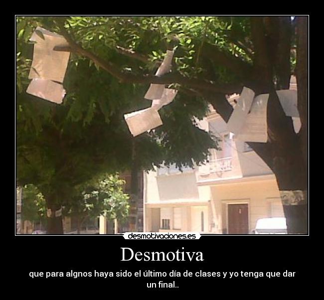 Desmotiva - que para algnos haya sido el último día de clases y yo tenga que dar un final..
