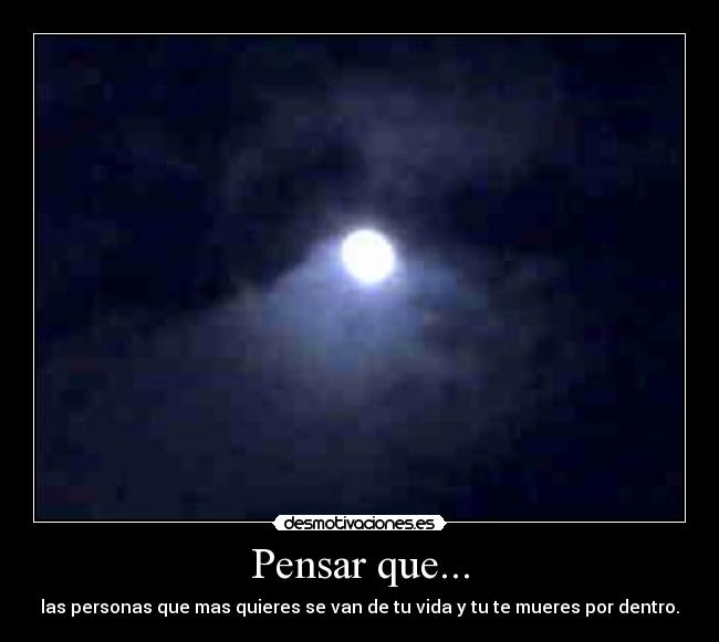 Pensar que... - las personas que mas quieres se van de tu vida y tu te mueres por dentro.
