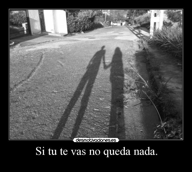 Si tu te vas no queda nada. -