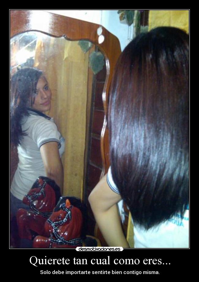 Quierete tan cual como eres... - Solo debe importarte sentirte bien contigo misma.