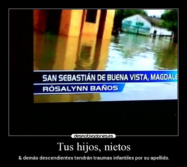 Tus hijos, nietos - & demás descendientes tendrán traumas infantiles por su apellido.