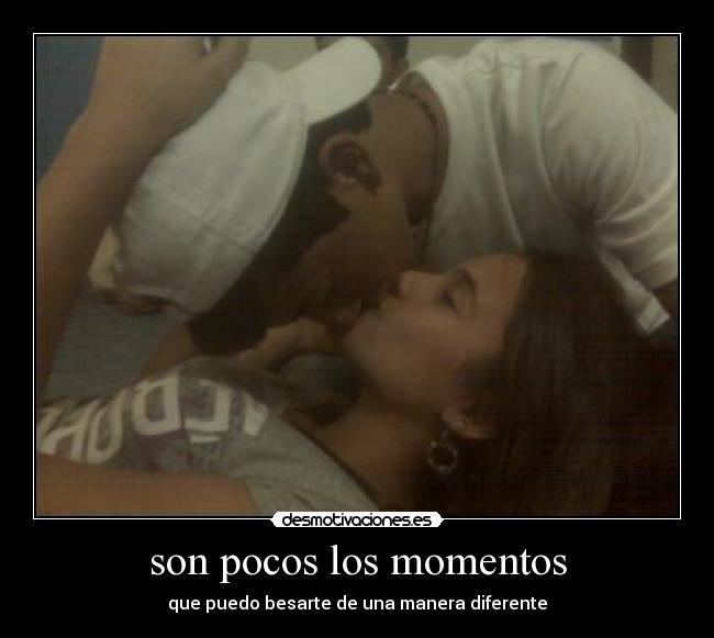son pocos los momentos - que puedo besarte de una manera diferente