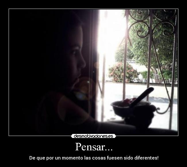 Pensar... - De que por un momento las cosas fuesen sido diferentes!