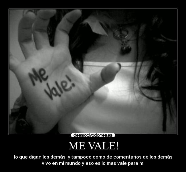 ME VALE! - lo que digan los demás y tampoco como de comentarios de los demás
vivo en mi mundo y eso es lo mas vale para mi