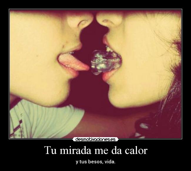 Tu mirada me da calor - y tus besos, vida.