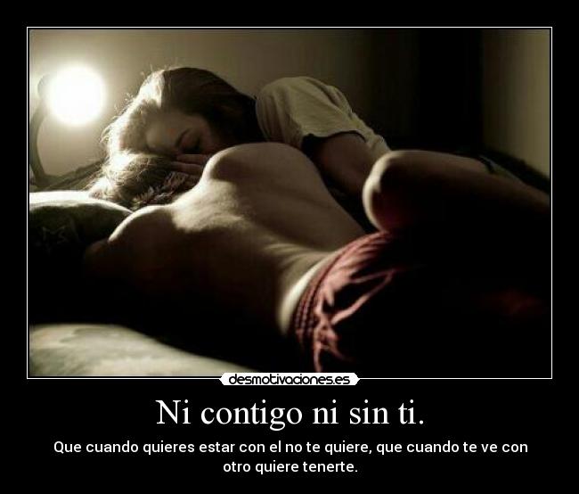Ni contigo ni sin ti. -
