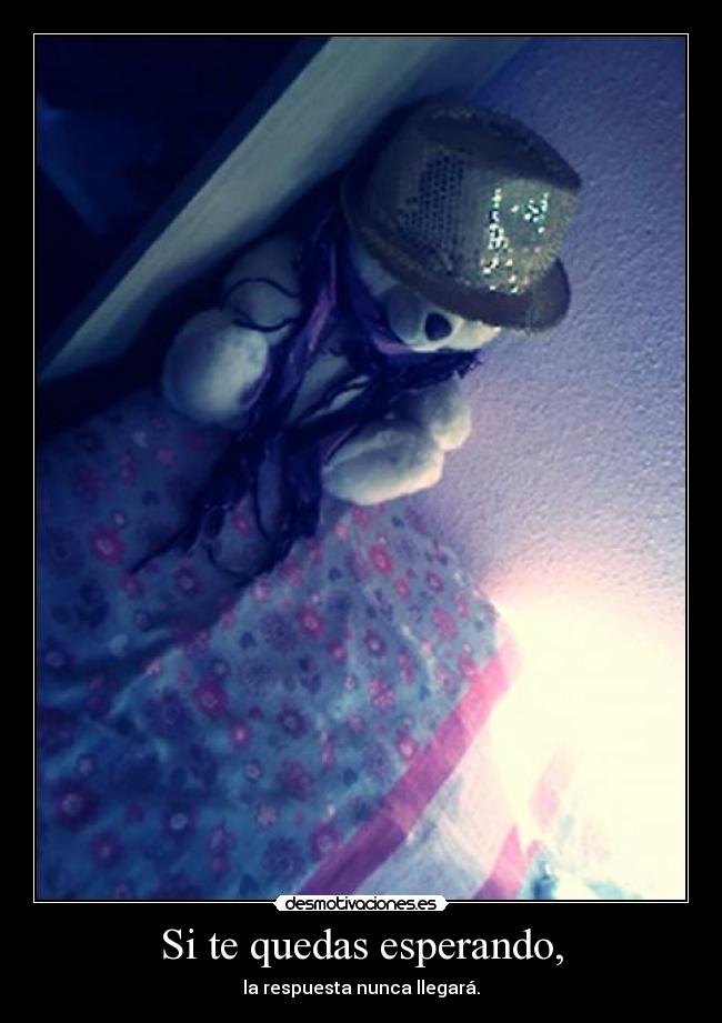 Si te quedas esperando, - la respuesta nunca llegará.