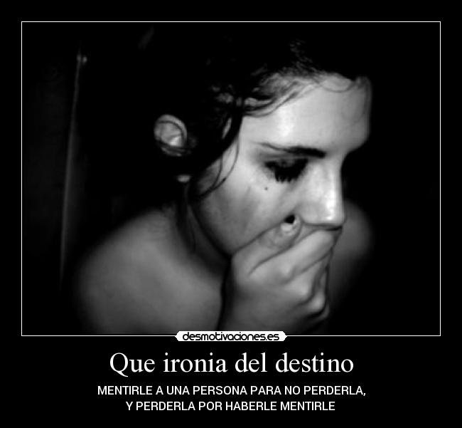 Que ironia del destino - MENTIRLE A UNA PERSONA PARA NO PERDERLA,
Y PERDERLA POR HABERLE MENTIRLE