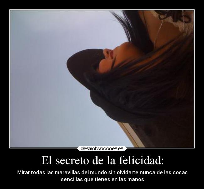 El secreto de la felicidad: - Mirar todas las maravillas del mundo sin olvidarte nunca de las cosas
sencillas que tienes en las manos