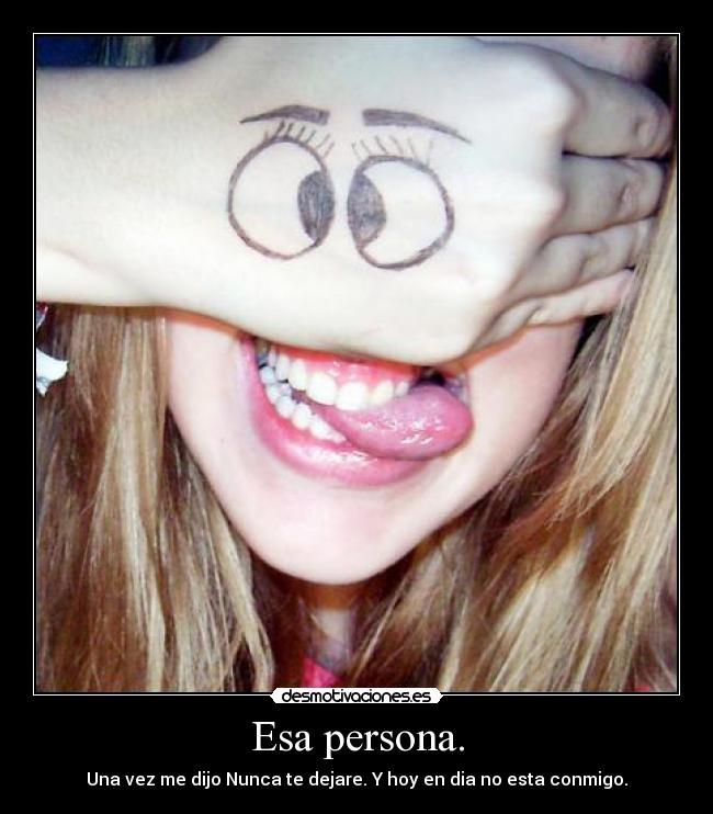 Esa persona. - Una vez me dijo Nunca te dejare. Y hoy en dia no esta conmigo.