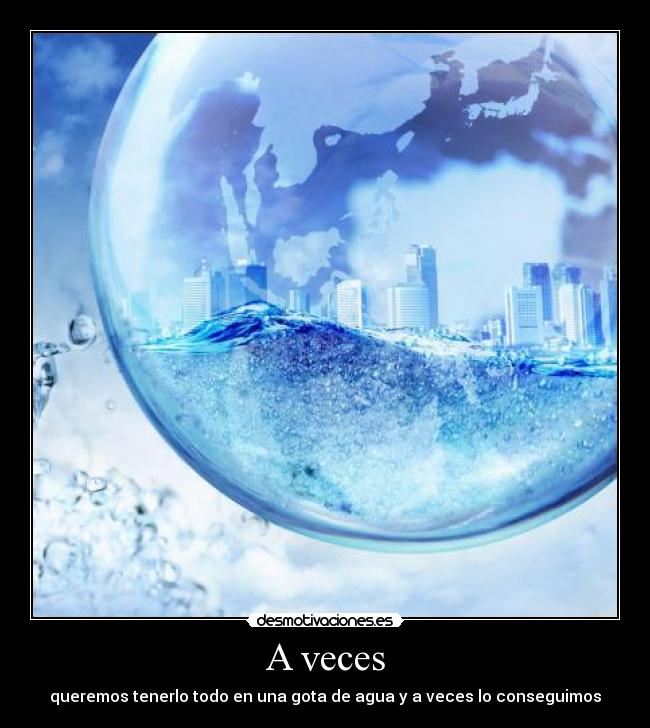 A veces - queremos tenerlo todo en una gota de agua y a veces lo conseguimos