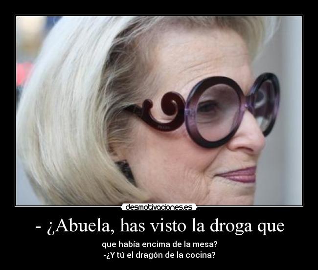 - ¿Abuela, has visto la droga que - que había encima de la mesa?
-¿Y tú el dragón de la cocina?