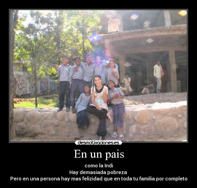 En un pais - como la Indi
Hay demasiada pobreza
Pero en una persona hay mas felizidad que en toda tu familia por completo