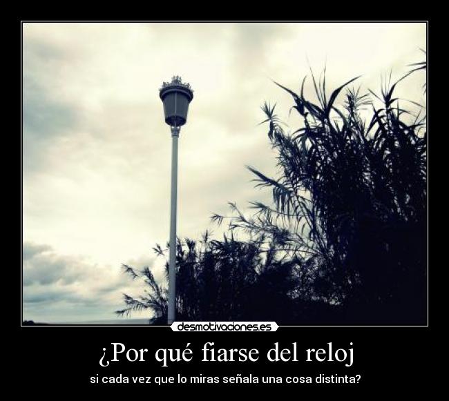 ¿Por qué fiarse del reloj - si cada vez que lo miras señala una cosa distinta?