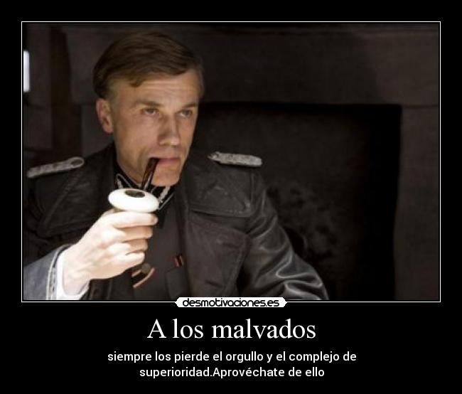 A los malvados - siempre los pierde el orgullo y el complejo de superioridad.Aprovéchate de ello