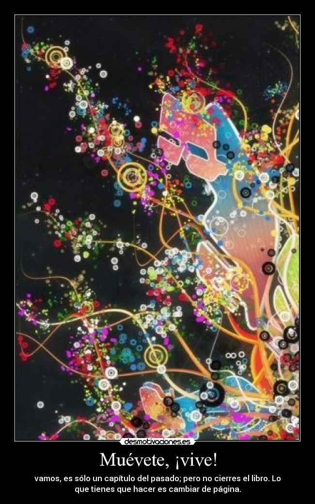 Muévete, ¡vive! - vamos, es sólo un capítulo del pasado; pero no cierres el libro. Lo
que tienes que hacer es cambiar de página.