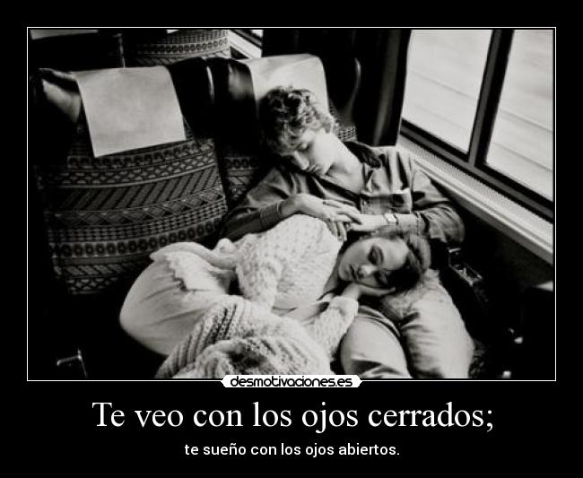 Te veo con los ojos cerrados; - te sueño con los ojos abiertos.