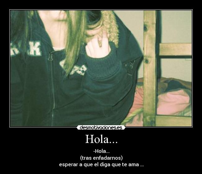 Hola... - -Hola...
(tras enfadarnos)
esperar a que el diga que te ama ...