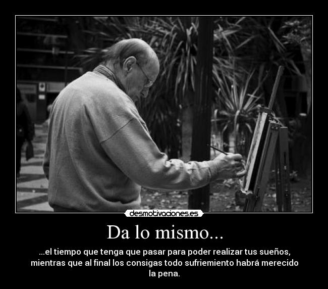 Da lo mismo... - ...el tiempo que tenga que pasar para poder realizar tus sueños,
mientras que al final los consigas todo sufriemiento habrá merecido
la pena.