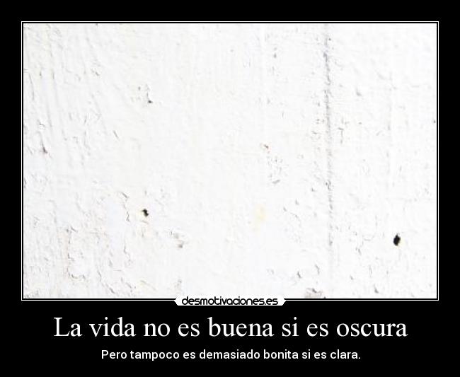 La vida no es buena si es oscura - Pero tampoco es demasiado bonita si es clara.