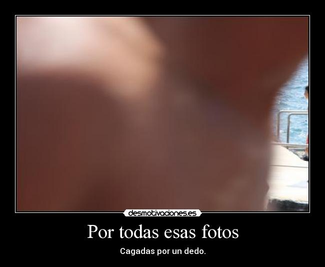 Por todas esas fotos - Cagadas por un dedo.