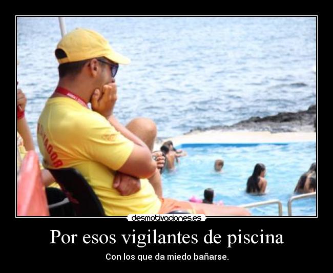 Por esos vigilantes de piscina - Con los que da miedo bañarse.