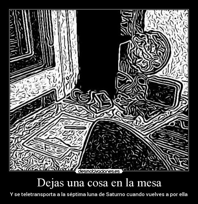 Dejas una cosa en la mesa -