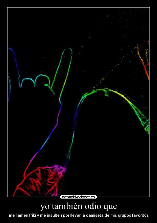 yo también odio que - me llamen friki y me insulten por llevar la camiseta de mis grupos favoritos